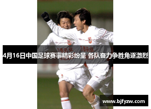 4月16日中国足球赛事精彩纷呈 各队奋力争胜角逐激烈