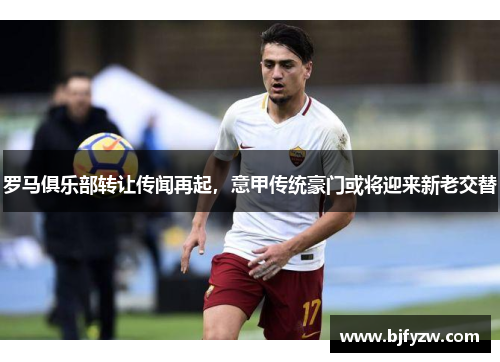 罗马俱乐部转让传闻再起，意甲传统豪门或将迎来新老交替