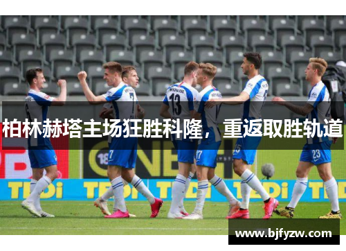 柏林赫塔主场狂胜科隆，重返取胜轨道