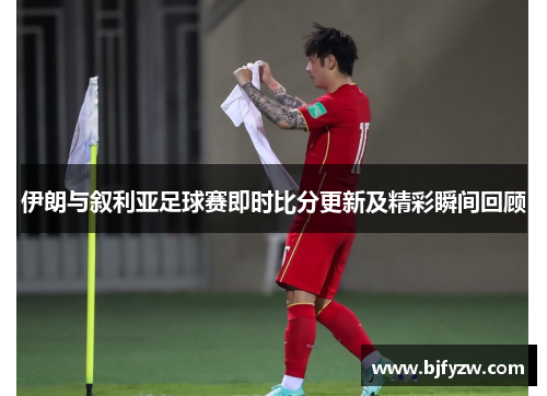 伊朗与叙利亚足球赛即时比分更新及精彩瞬间回顾