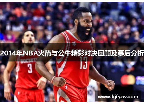 2014年NBA火箭与公牛精彩对决回顾及赛后分析