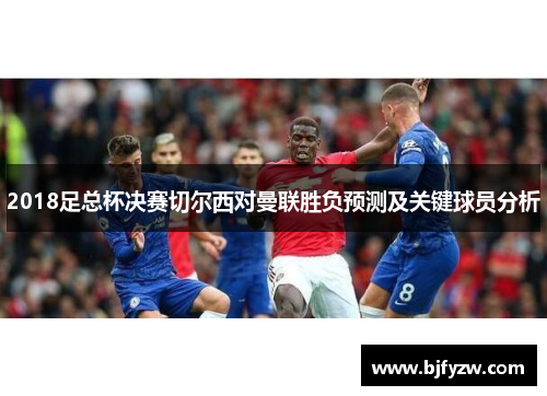 2018足总杯决赛切尔西对曼联胜负预测及关键球员分析