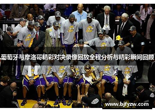 葡萄牙与摩洛哥精彩对决录像回放全程分析与精彩瞬间回顾