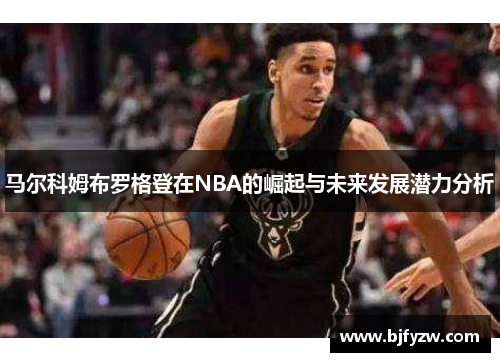 马尔科姆布罗格登在NBA的崛起与未来发展潜力分析