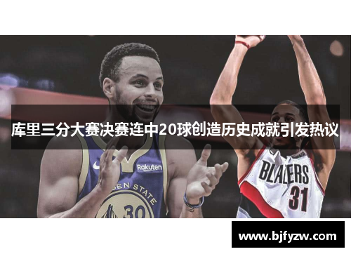 库里三分大赛决赛连中20球创造历史成就引发热议