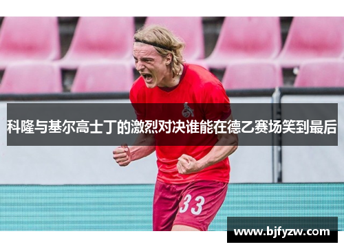 科隆与基尔高士丁的激烈对决谁能在德乙赛场笑到最后