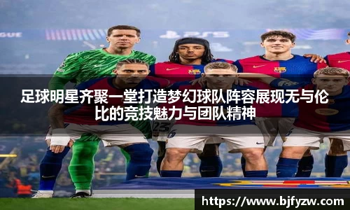 足球明星齐聚一堂打造梦幻球队阵容展现无与伦比的竞技魅力与团队精神