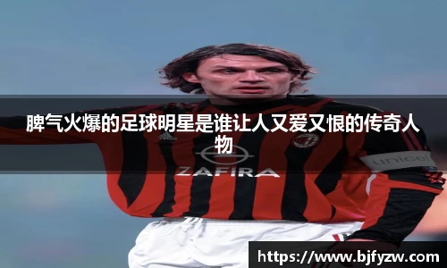 脾气火爆的足球明星是谁让人又爱又恨的传奇人物
