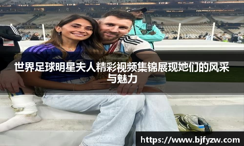 世界足球明星夫人精彩视频集锦展现她们的风采与魅力