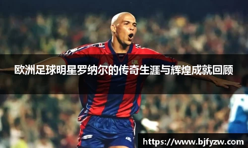 欧洲足球明星罗纳尔的传奇生涯与辉煌成就回顾